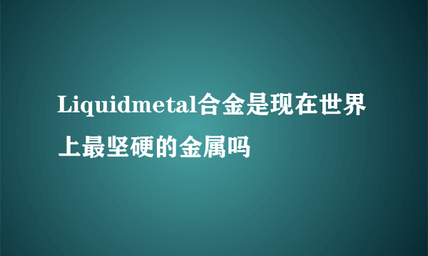 Liquidmetal合金是现在世界上最坚硬的金属吗