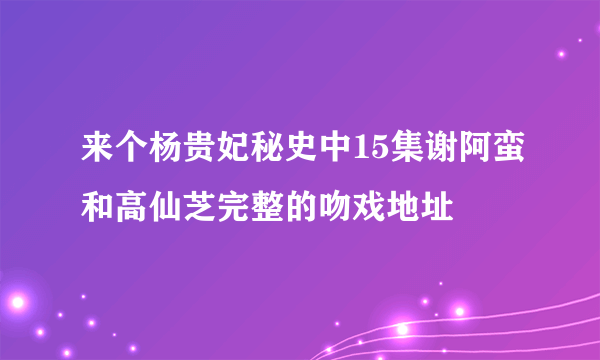 来个杨贵妃秘史中15集谢阿蛮和高仙芝完整的吻戏地址