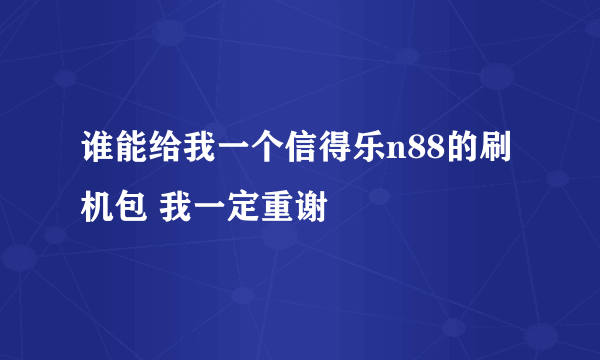 谁能给我一个信得乐n88的刷机包 我一定重谢