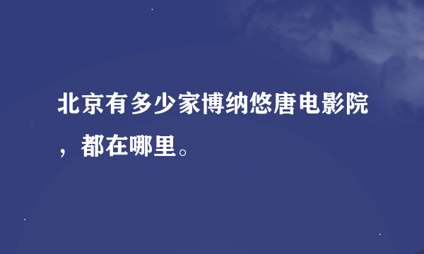 北京有多少家博纳悠唐电影院，都在哪里。