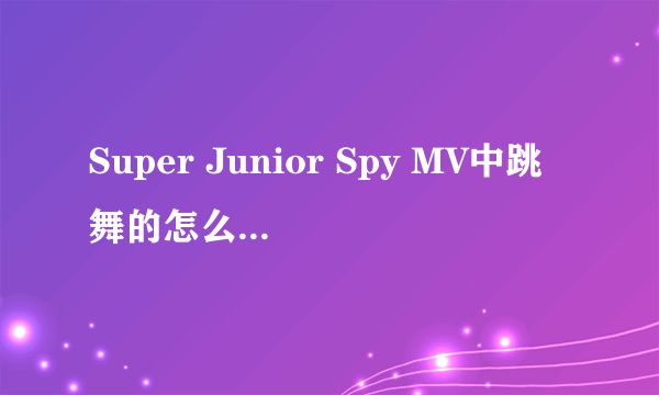 Super Junior Spy MV中跳舞的怎么只有九个人？