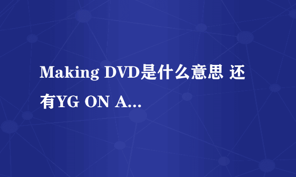 Making DVD是什么意思 还有YG ON AIR是什么意思~