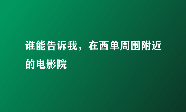 谁能告诉我，在西单周围附近的电影院