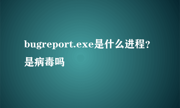 bugreport.exe是什么进程？是病毒吗