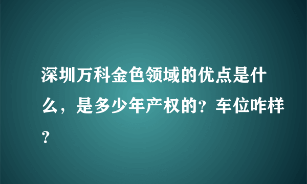 深圳万科金色领域的优点是什么，是多少年产权的？车位咋样？