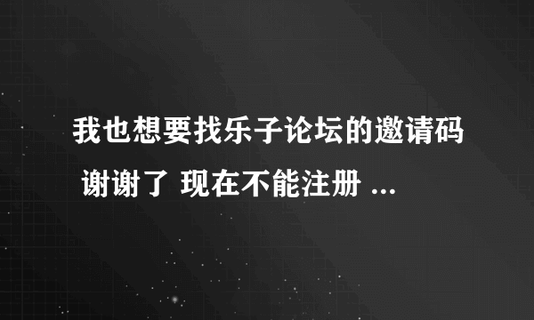 我也想要找乐子论坛的邀请码 谢谢了 现在不能注册 要是可以得话 能不能给个账号用用 谢谢你了