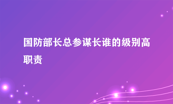 国防部长总参谋长谁的级别高职责