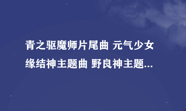 青之驱魔师片尾曲 元气少女缘结神主题曲 野良神主题曲 名字分别是什么？