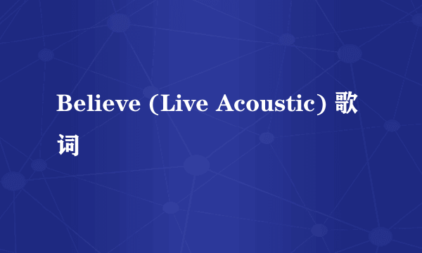 Believe (Live Acoustic) 歌词