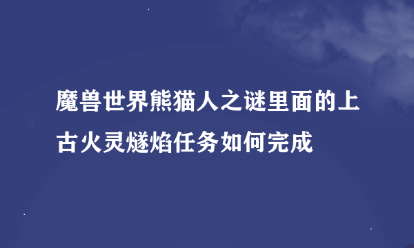 魔兽世界熊猫人之谜里面的上古火灵燧焰任务如何完成