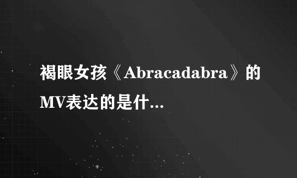 褐眼女孩《Abracadabra》的MV表达的是什么意思、？