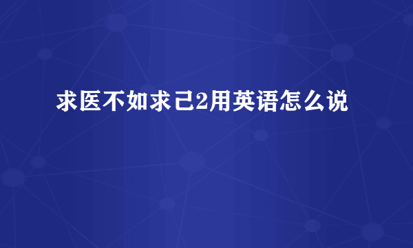 求医不如求己2用英语怎么说