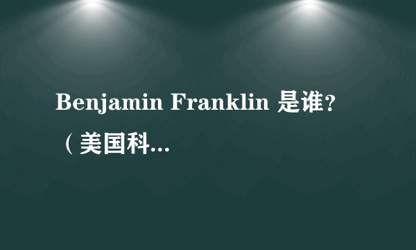 Benjamin Franklin 是谁？（美国科学家，18世纪的）