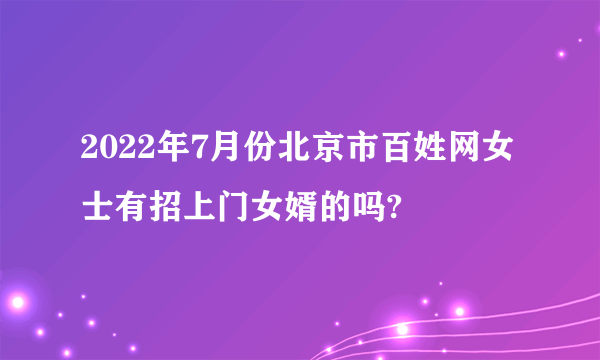 2022年7月份北京市百姓网女士有招上门女婿的吗?