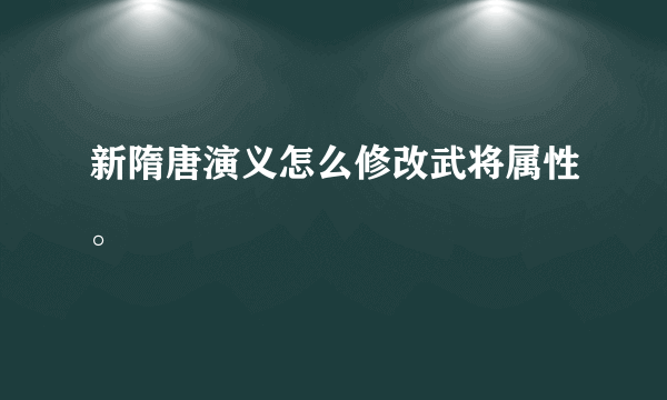 新隋唐演义怎么修改武将属性。