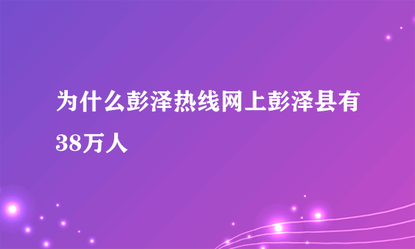 为什么彭泽热线网上彭泽县有38万人