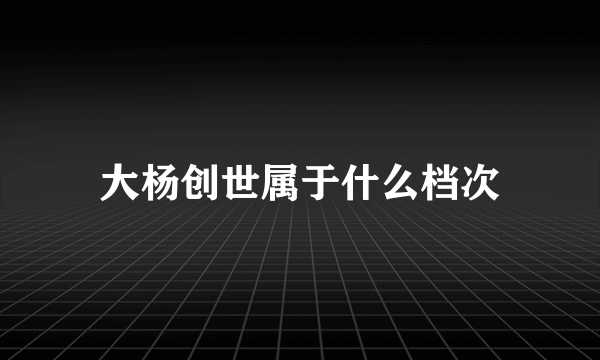 大杨创世属于什么档次