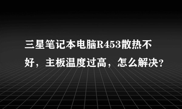 三星笔记本电脑R453散热不好，主板温度过高，怎么解决？