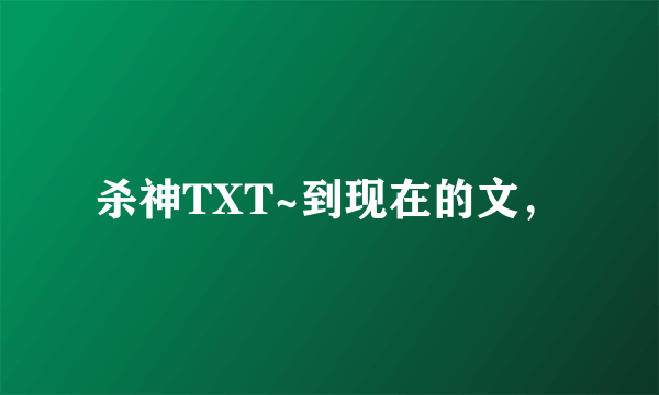 杀神TXT~到现在的文，