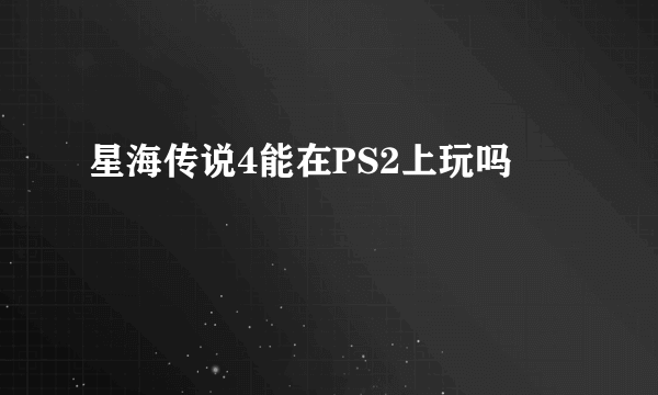 星海传说4能在PS2上玩吗