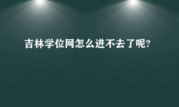 吉林学位网怎么进不去了呢?