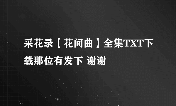 采花录【花间曲】全集TXT下载那位有发下 谢谢