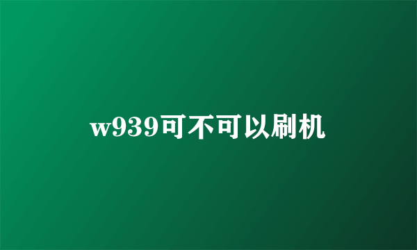 w939可不可以刷机