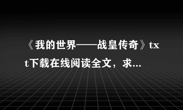 《我的世界——战皇传奇》txt下载在线阅读全文，求百度网盘云资源