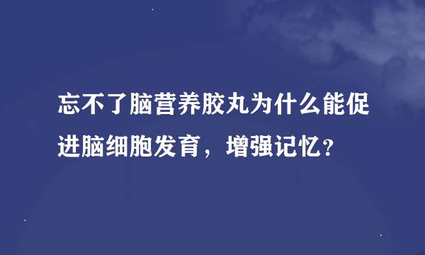 忘不了脑营养胶丸为什么能促进脑细胞发育，增强记忆？