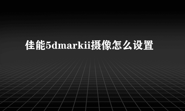 佳能5dmarkii摄像怎么设置