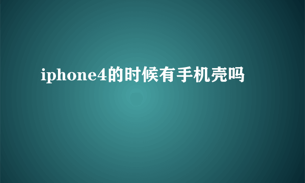 iphone4的时候有手机壳吗