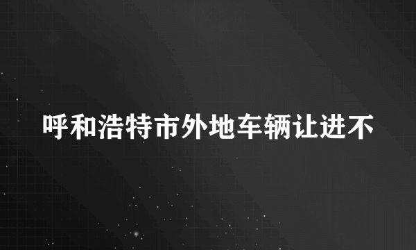 呼和浩特市外地车辆让进不