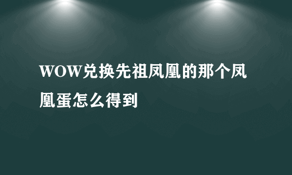 WOW兑换先祖凤凰的那个凤凰蛋怎么得到