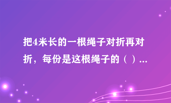 把4米长的一根绳子对折再对折，每份是这根绳子的（），每份长（）。