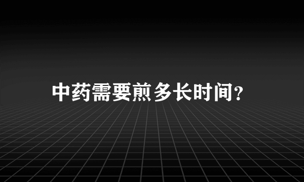 中药需要煎多长时间？