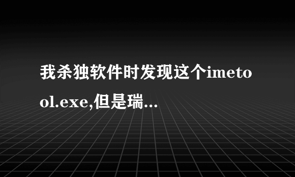 我杀独软件时发现这个imetool.exe,但是瑞星把它忽略了.这是病独吗?可以删除吗?