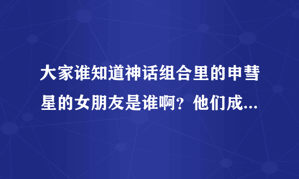 大家谁知道神话组合里的申彗星的女朋友是谁啊？他们成员还谁有女朋友啊