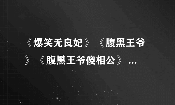 《爆笑无良妃》 《腹黑王爷》 《腹黑王爷傻相公》 爆笑宠妃 王爷玩死你。。全文TXT Q 邮箱295440497