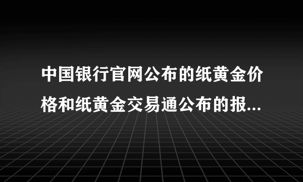 中国银行官网公布的纸黄金价格和纸黄金交易通公布的报价有很大差异？