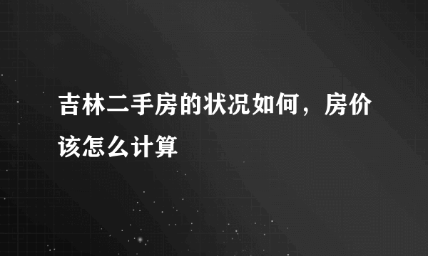 吉林二手房的状况如何，房价该怎么计算