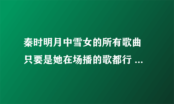 秦时明月中雪女的所有歌曲 只要是她在场播的歌都行 还有11集12：13的歌叫什么？