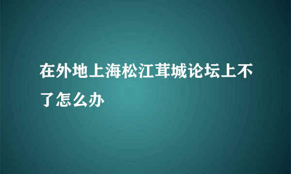 在外地上海松江茸城论坛上不了怎么办