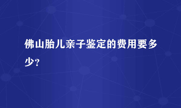 佛山胎儿亲子鉴定的费用要多少？