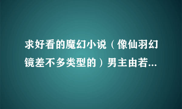 求好看的魔幻小说（像仙羽幻镜差不多类型的）男主由若变强的，就像鸣人一样，刚开始大家都排斥的