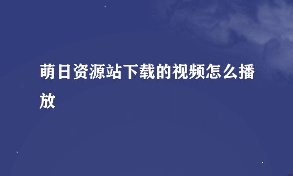 萌日资源站下载的视频怎么播放