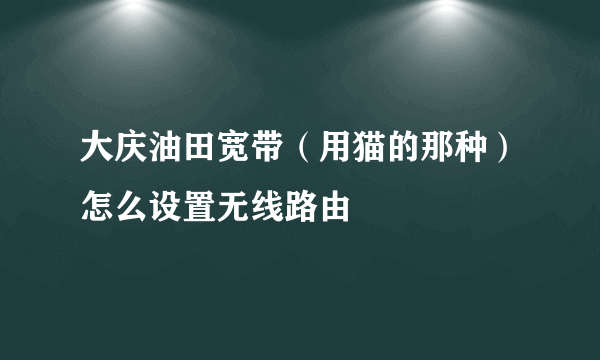 大庆油田宽带（用猫的那种）怎么设置无线路由