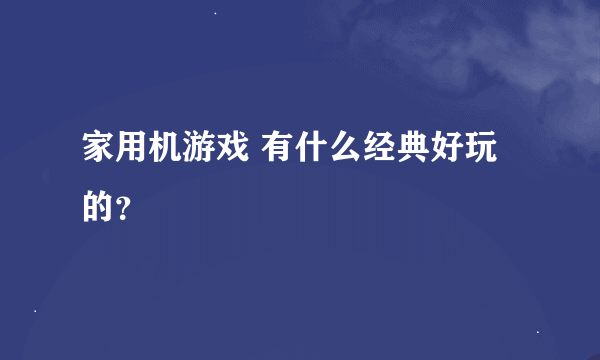 家用机游戏 有什么经典好玩的？