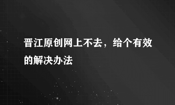 晋江原创网上不去，给个有效的解决办法