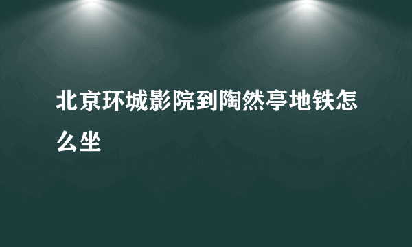 北京环城影院到陶然亭地铁怎么坐