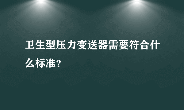 卫生型压力变送器需要符合什么标准？